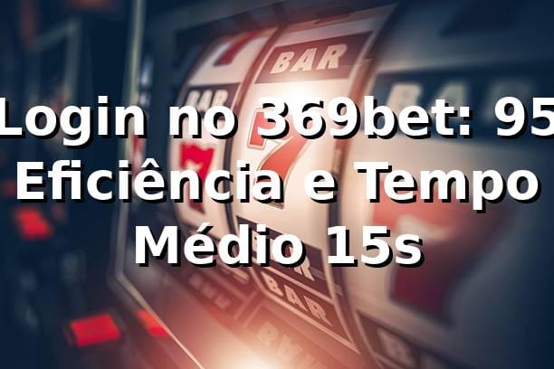 Login no 369bet: +95% Eficiência e Tempo Médio 15s 📊